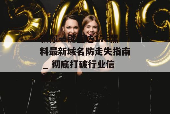 教你一键直达17c黑料最新域名防走失指南 _ 彻底打破行业信息差