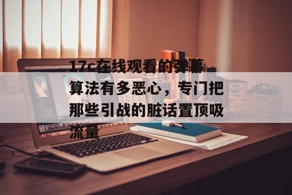 17c在线观看的弹幕算法有多恶心，专门把那些引战的脏话置顶吸流量