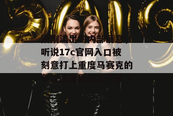 刚刚流出的内部消息，听说17c官网入口被刻意打上重度马赛克的争议画面原图被还原了