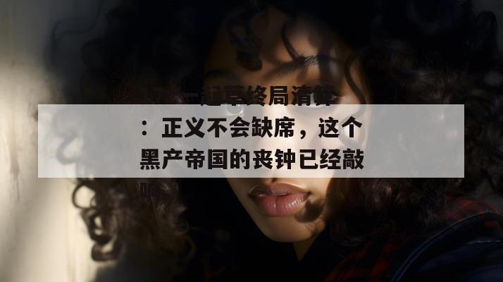 17c一起草终局清算：正义不会缺席，这个黑产帝国的丧钟已经敲响。