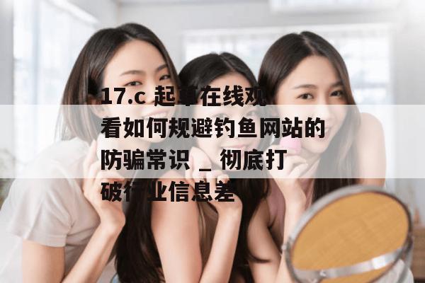 17.c 起草在线观看如何规避钓鱼网站的防骗常识 _ 彻底打破行业信息差