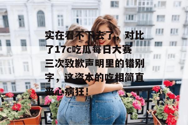 实在看不下去了，对比了17c吃瓜每日大赛三次致歉声明里的错别字，这资本的吃相简直丧心病狂！