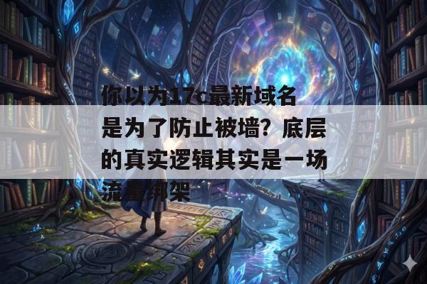 你以为17c最新域名是为了防止被墙？底层的真实逻辑其实是一场流量绑架