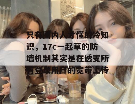 只有圈内人才懂的冷知识，17c一起草的防墙机制其实是在透支所有登录用户的宽带上传